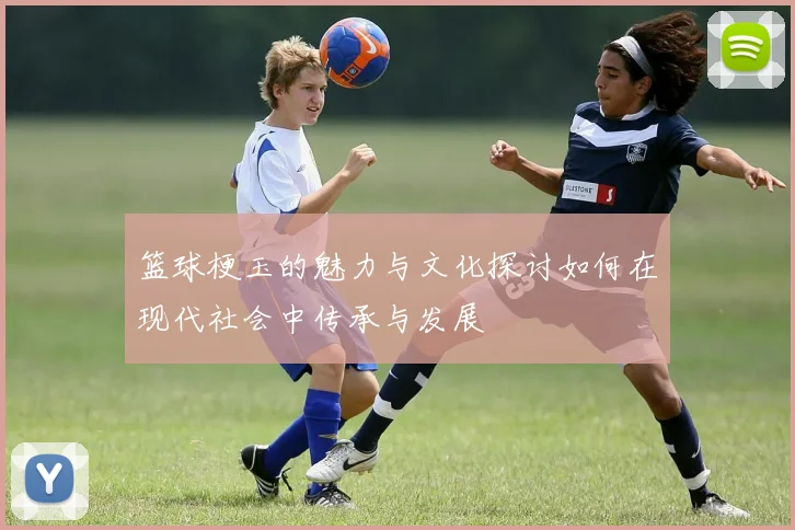 篮球梗玉的魅力与文化探讨如何在现代社会中传承与发展