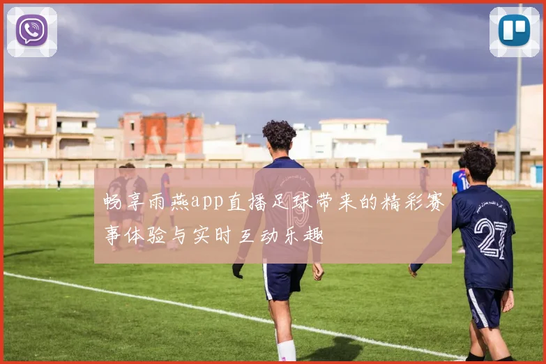 畅享雨燕app直播足球带来的精彩赛事体验与实时互动乐趣