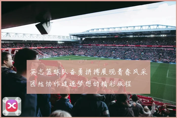 英志篮球队奋勇拼搏展现青春风采团结协作追逐梦想的精彩旅程