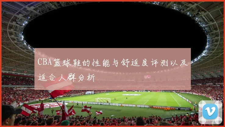 CBA篮球鞋的性能与舒适度评测以及适合人群分析