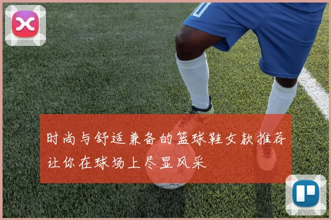 时尚与舒适兼备的篮球鞋女款推荐让你在球场上尽显风采
