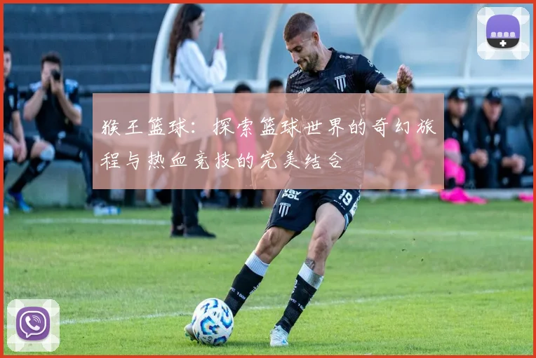 猴王篮球：探索篮球世界的奇幻旅程与热血竞技的完美结合