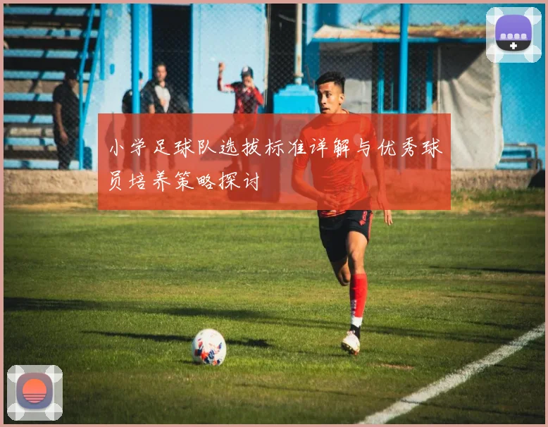 小学足球队选拔标准详解与优秀球员培养策略探讨