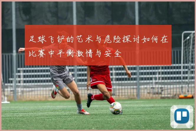 足球飞铲的艺术与危险探讨如何在比赛中平衡激情与安全