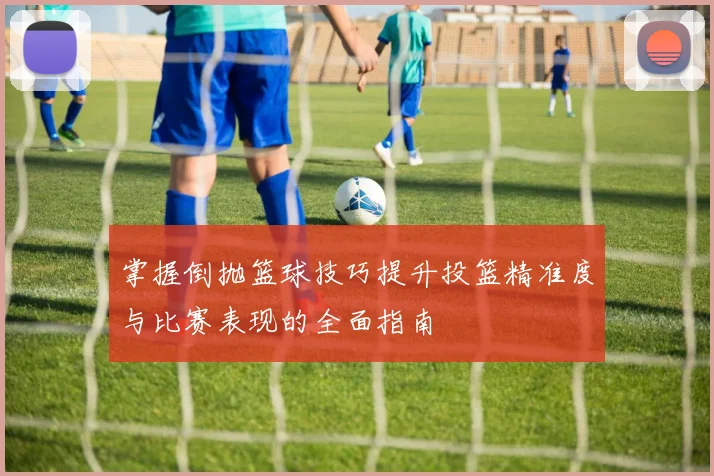 掌握倒抛篮球技巧提升投篮精准度与比赛表现的全面指南