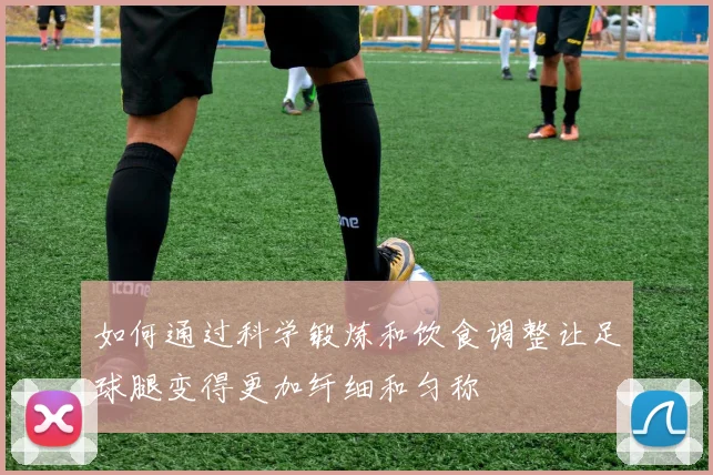 如何通过科学锻炼和饮食调整让足球腿变得更加纤细和匀称