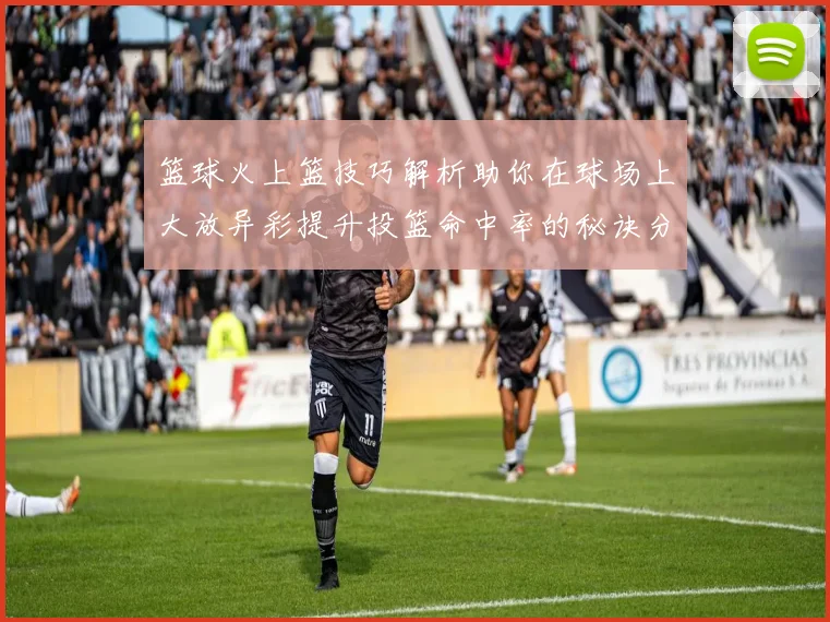 篮球火上篮技巧解析助你在球场上大放异彩提升投篮命中率的秘诀分享