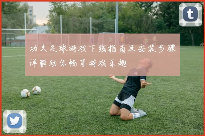 功夫足球游戏下载指南及安装步骤详解助你畅享游戏乐趣
