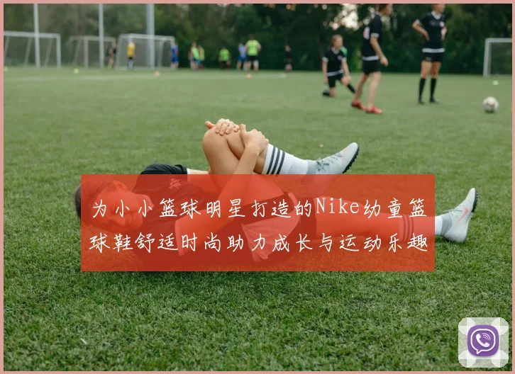为小小篮球明星打造的Nike幼童篮球鞋舒适时尚助力成长与运动乐趣